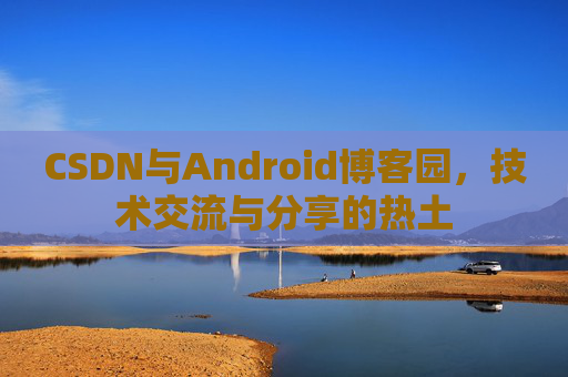 CSDN与Android博客园，技术交流与分享的热土