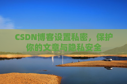 CSDN博客设置私密，保护你的文章与隐私安全